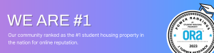 We are number one - Our community ranked as the #1 student housing property in the nation for online reputation.